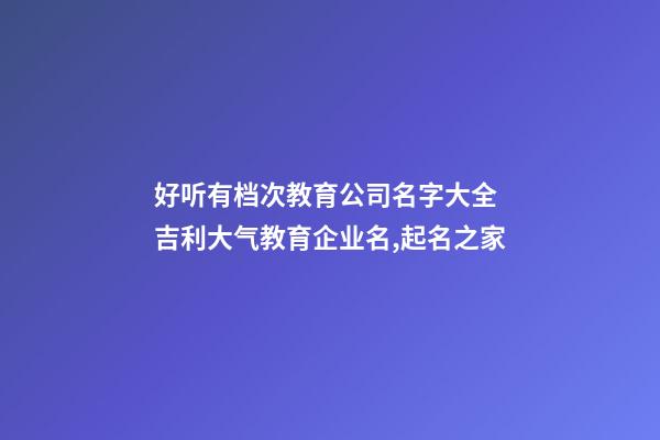 好听有档次教育公司名字大全 吉利大气教育企业名,起名之家-第1张-公司起名-玄机派